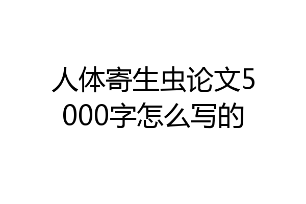 人体寄生虫论文5000字怎么写的