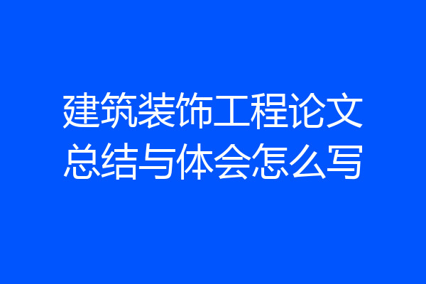 建筑装饰工程论文总结与体会怎么写