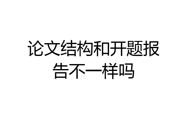 论文结构和开题报告不一样吗