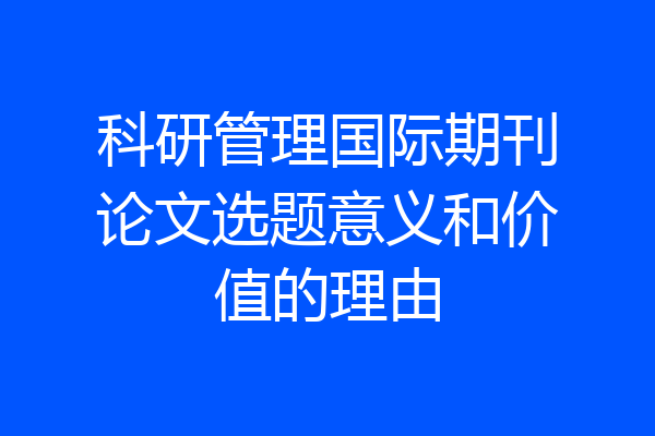 科研管理国际期刊论文选题意义和价值的理由