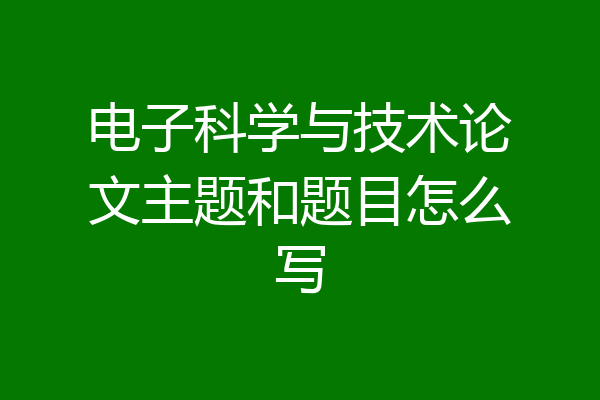电子科学与技术论文主题和题目怎么写