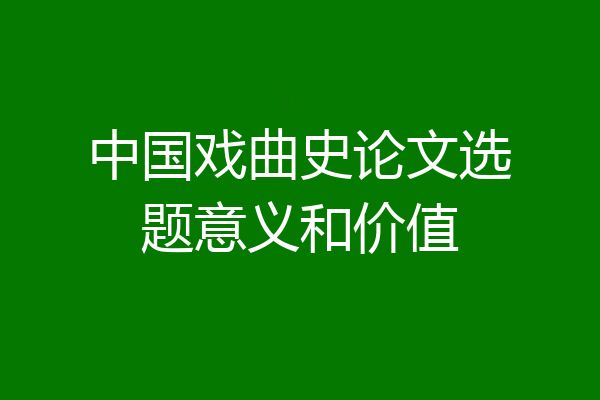 中国戏曲史论文选题意义和价值