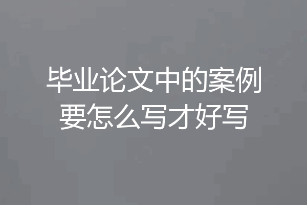 毕业论文中的案例要怎么写才好写