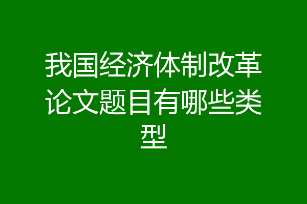 我国经济体制改革论文题目有哪些类型