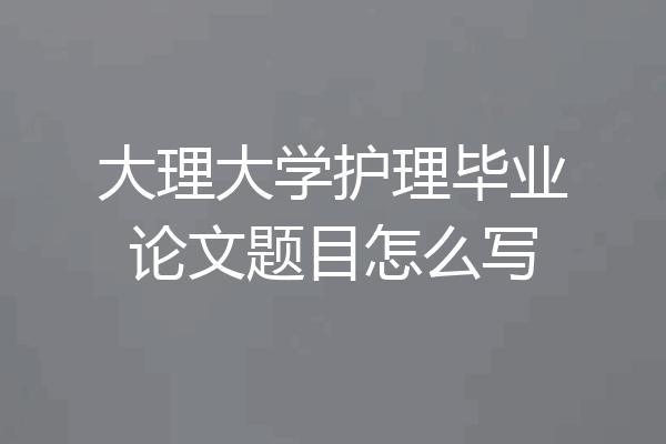 大理大学护理毕业论文题目怎么写