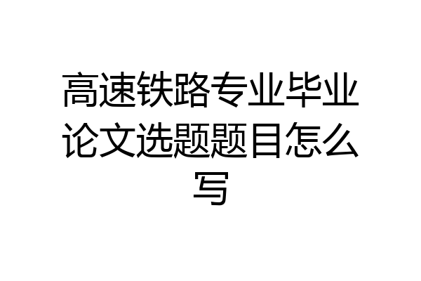 高速铁路专业毕业论文选题题目怎么写