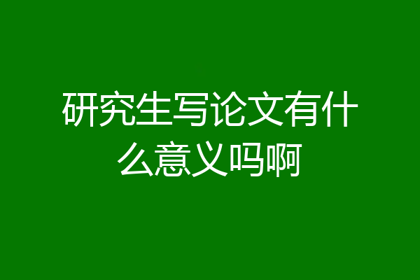 研究生写论文有什么意义吗啊