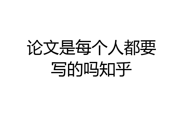 论文是每个人都要写的吗知乎