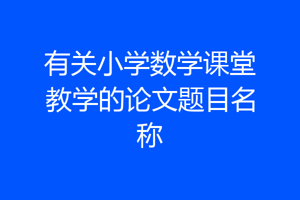 有关小学数学课堂教学的论文题目名称
