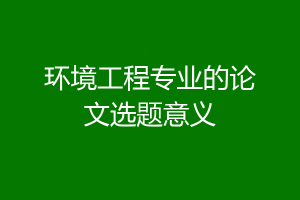 环境工程专业的论文选题意义