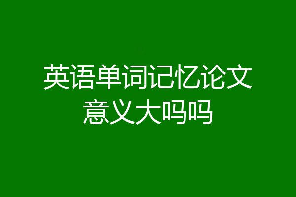 英语单词记忆论文意义大吗吗