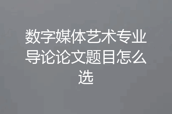 数字媒体艺术专业导论论文题目怎么选