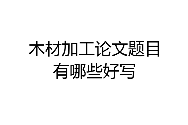 木材加工论文题目有哪些好写