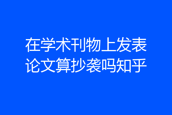 在学术刊物上发表论文算抄袭吗知乎