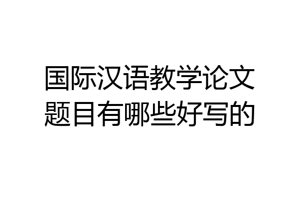 国际汉语教学论文题目有哪些好写的