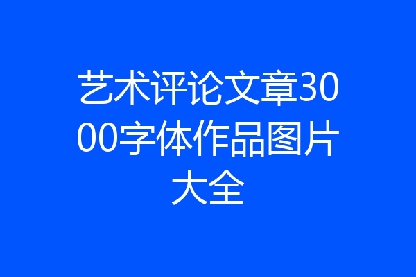 艺术评论文章3000字体作品图片大全
