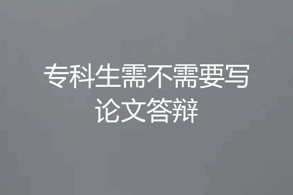 专科生需不需要写论文答辩