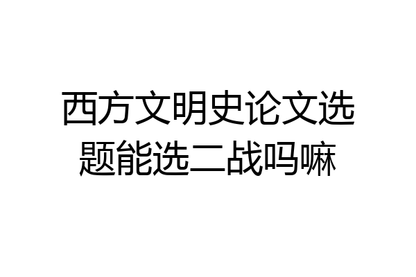 西方文明史论文选题能选二战吗嘛