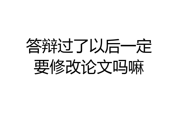 答辩过了以后一定要修改论文吗嘛