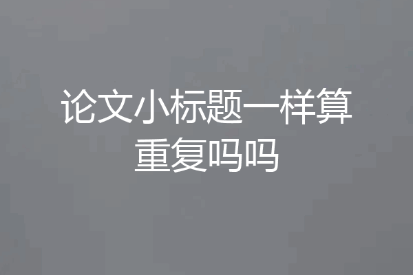论文小标题一样算重复吗吗