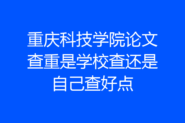 重庆科技学院论文查重是学校查还是自己查好点