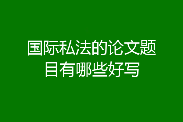 国际私法的论文题目有哪些好写