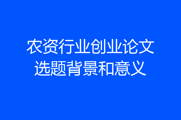 农资行业创业论文选题背景和意义