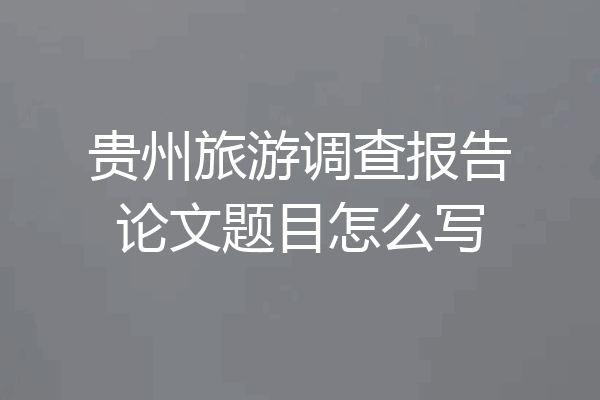 贵州旅游调查报告论文题目怎么写