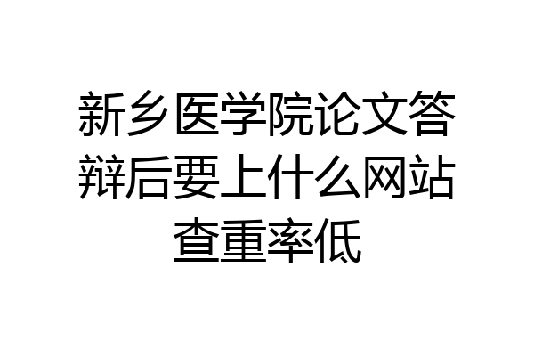 新乡医学院论文答辩后要上什么网站查重率低