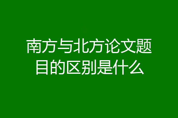 南方与北方论文题目的区别是什么