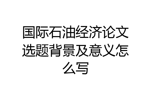 国际石油经济论文选题背景及意义怎么写