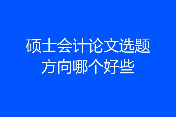 硕士会计论文选题方向哪个好些