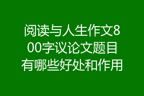 阅读与人生作文800字议论文题目有哪些好处和作用