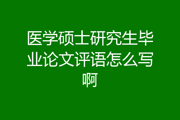 医学硕士研究生毕业论文评语怎么写啊