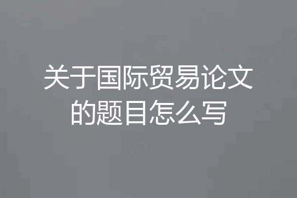关于国际贸易论文的题目怎么写