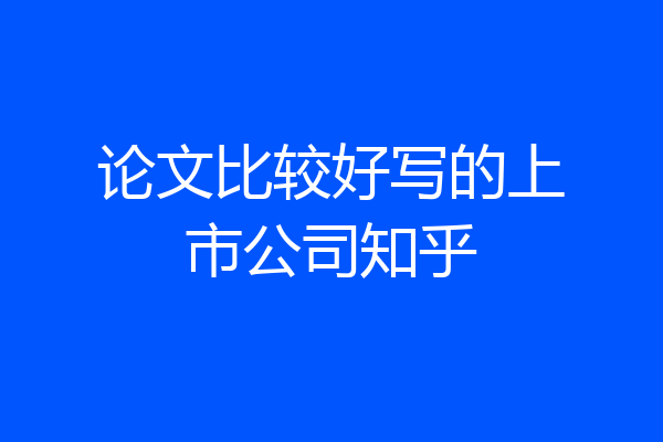 论文比较好写的上市公司知乎