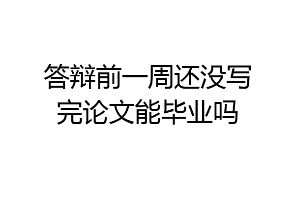 答辩前一周还没写完论文能毕业吗
