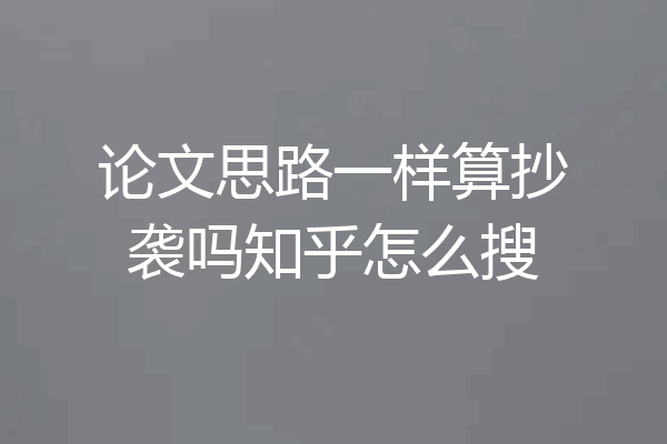 论文思路一样算抄袭吗知乎怎么搜