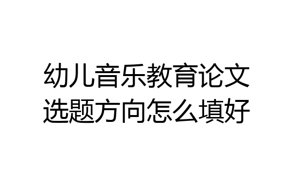 幼儿音乐教育论文选题方向怎么填好