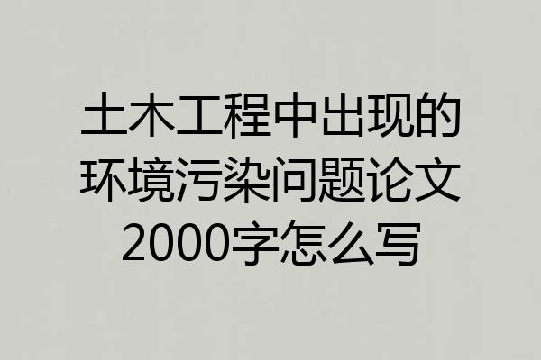 土木工程中出现的环境污染问题论文2000字怎么写