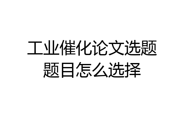 工业催化论文选题题目怎么选择