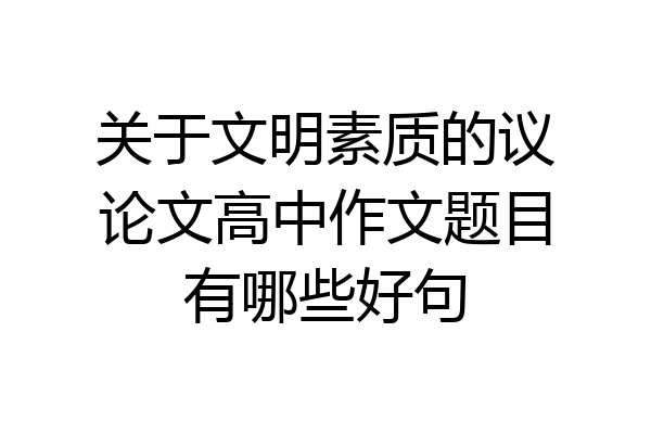 关于文明素质的议论文高中作文题目有哪些好句