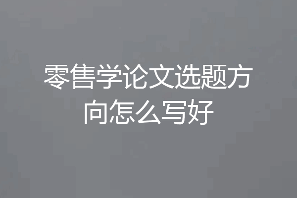 零售学论文选题方向怎么写好