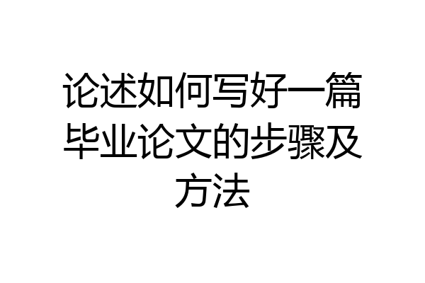 论述如何写好一篇毕业论文的步骤及方法