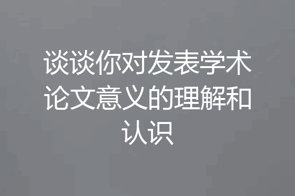 谈谈你对发表学术论文意义的理解和认识