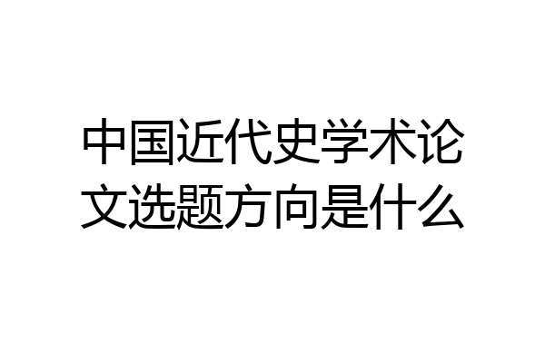 中国近代史学术论文选题方向是什么