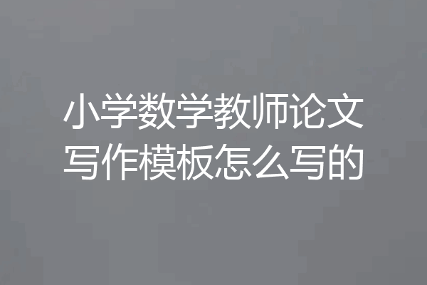 小学数学教师论文写作模板怎么写的
