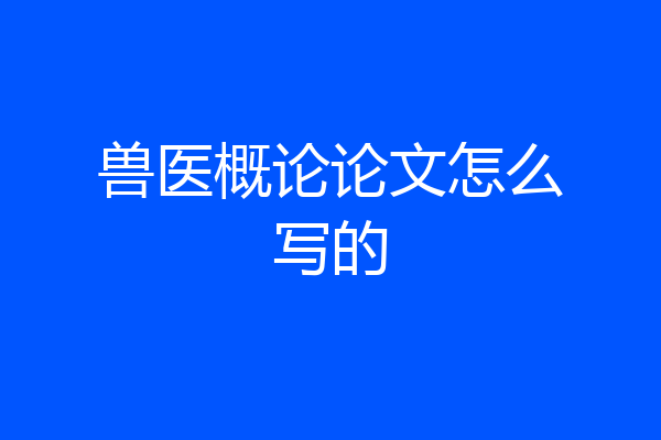 兽医概论论文怎么写的