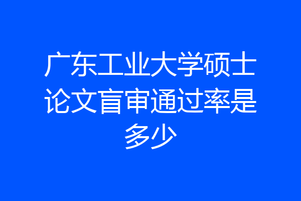 广东工业大学硕士论文盲审通过率是多少