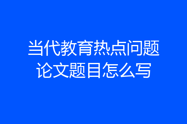 当代教育热点问题论文题目怎么写